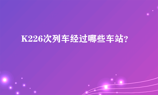 K226次列车经过哪些车站？