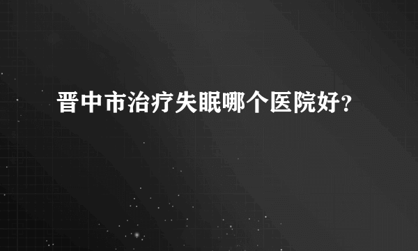 晋中市治疗失眠哪个医院好？