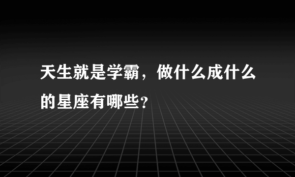 天生就是学霸，做什么成什么的星座有哪些？