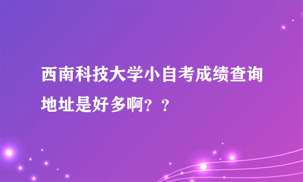 西南科技大学小自考成绩查询地址是好多啊？？