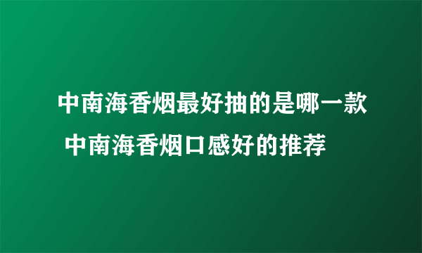 中南海香烟最好抽的是哪一款 中南海香烟口感好的推荐