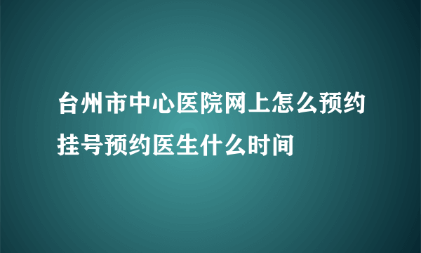 台州市中心医院网上怎么预约挂号预约医生什么时间