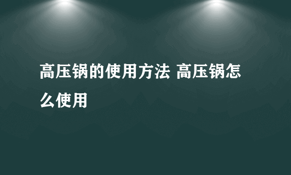 高压锅的使用方法 高压锅怎么使用