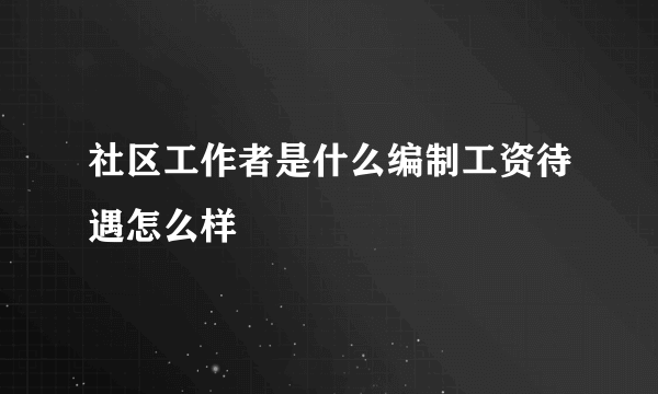 社区工作者是什么编制工资待遇怎么样