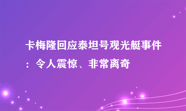 卡梅隆回应泰坦号观光艇事件：令人震惊、非常离奇