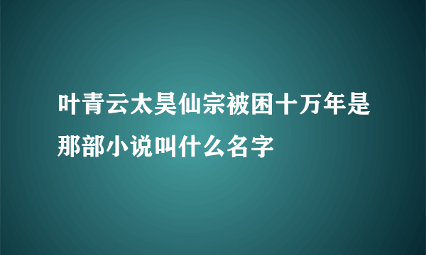 叶青云太昊仙宗被困十万年是那部小说叫什么名字