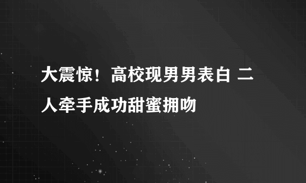 大震惊！高校现男男表白 二人牵手成功甜蜜拥吻