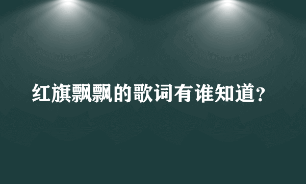 红旗飘飘的歌词有谁知道？