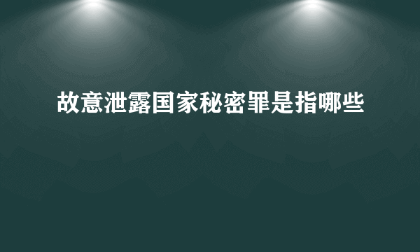 故意泄露国家秘密罪是指哪些