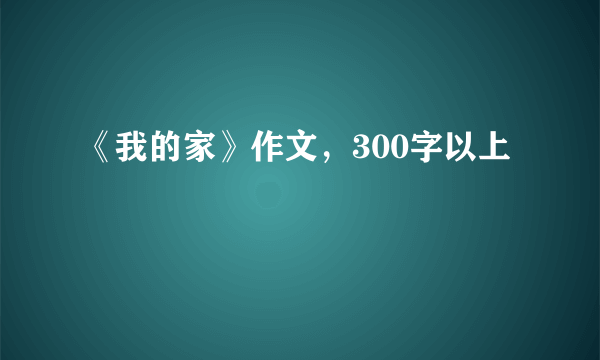 《我的家》作文，300字以上