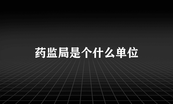 药监局是个什么单位