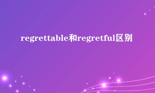 regrettable和regretful区别