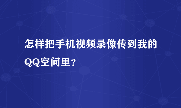 怎样把手机视频录像传到我的QQ空间里？