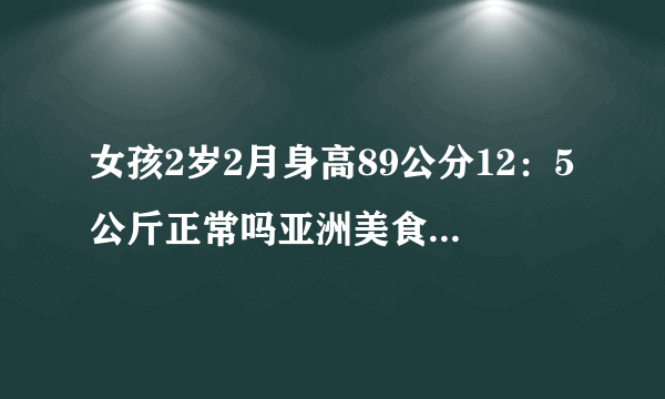 女孩2岁2月身高89公分12：5公斤正常吗亚洲美食节取消？