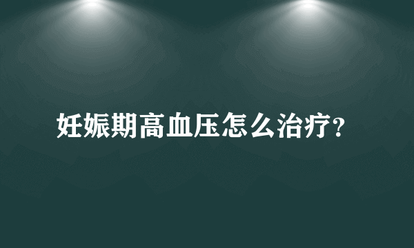 妊娠期高血压怎么治疗？