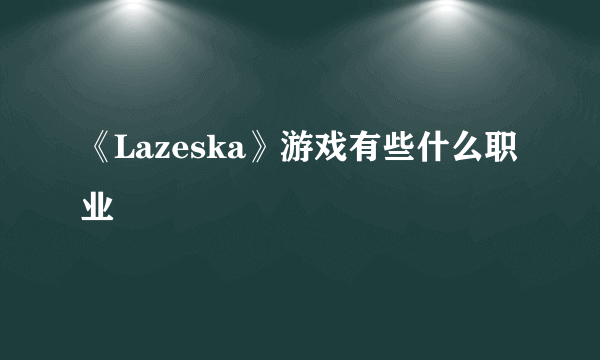 《Lazeska》游戏有些什么职业