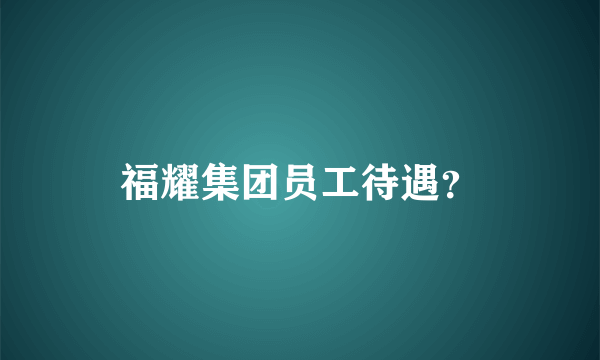 福耀集团员工待遇？