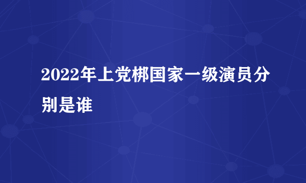 2022年上党梆国家一级演员分别是谁