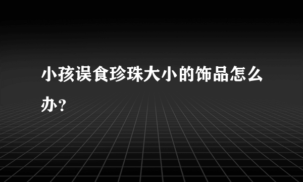 小孩误食珍珠大小的饰品怎么办？