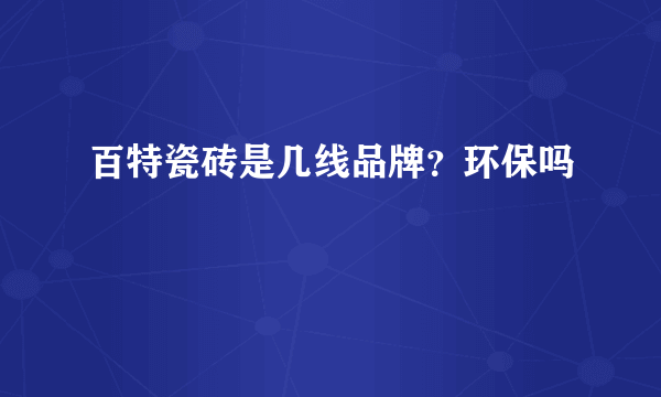 百特瓷砖是几线品牌？环保吗