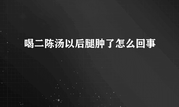 喝二陈汤以后腿肿了怎么回事