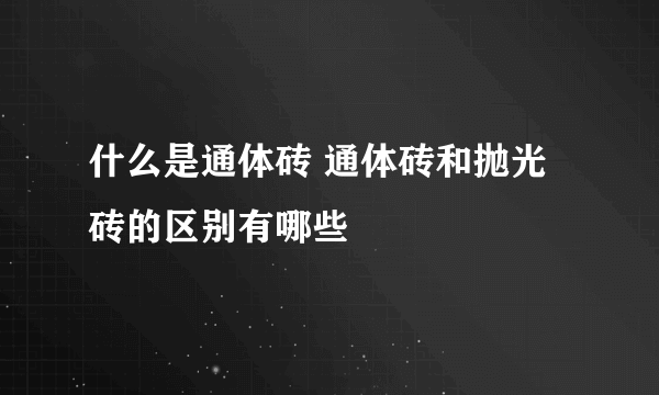 什么是通体砖 通体砖和抛光砖的区别有哪些