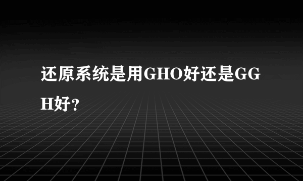 还原系统是用GHO好还是GGH好？