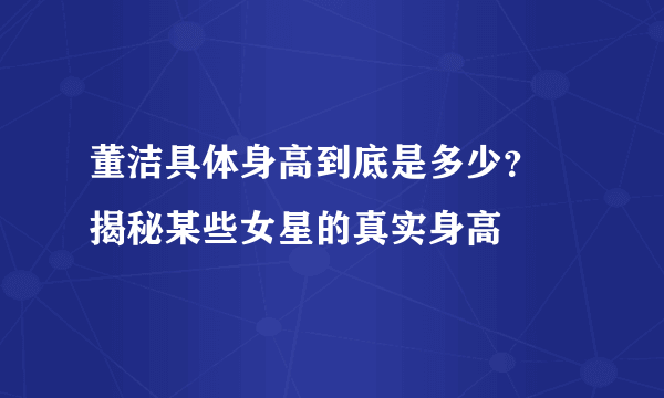 董洁具体身高到底是多少？ 揭秘某些女星的真实身高