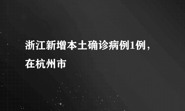 浙江新增本土确诊病例1例，在杭州市