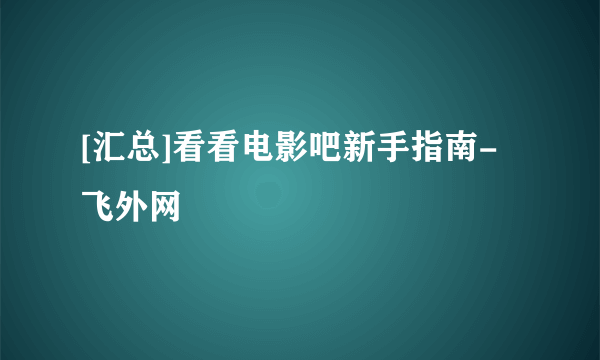 [汇总]看看电影吧新手指南-飞外网