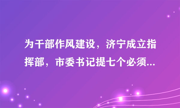 为干部作风建设，济宁成立指挥部，市委书记提七个必须、七个破除