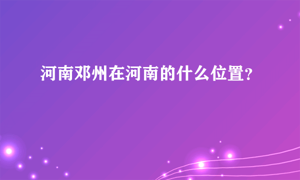 河南邓州在河南的什么位置？