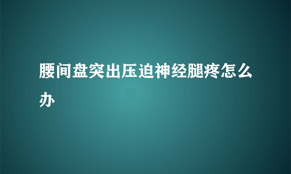 腰间盘突出压迫神经腿疼怎么办