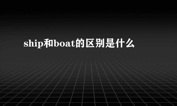 ship和boat的区别是什么