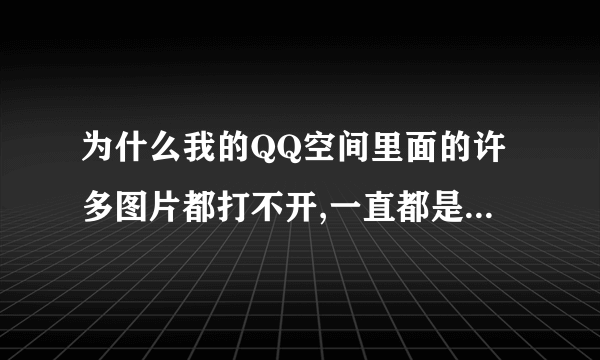 为什么我的QQ空间里面的许多图片都打不开,一直都是正在下载照片,请稍候