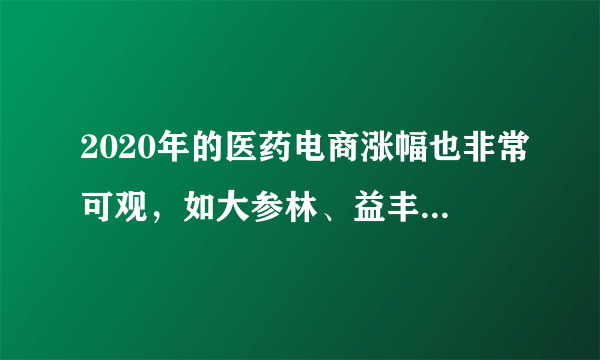 2020年的医药电商涨幅也非常可观，如大参林、益丰药房等均位列榜首