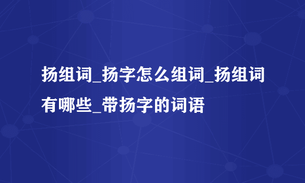 扬组词_扬字怎么组词_扬组词有哪些_带扬字的词语