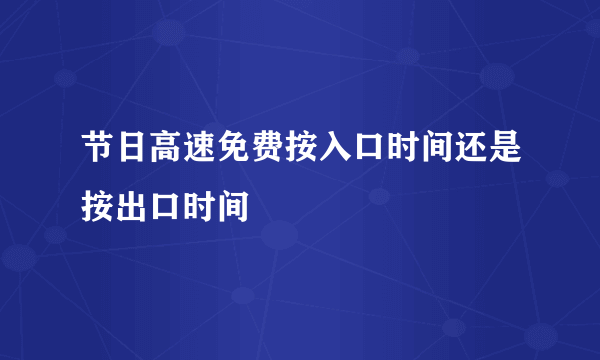 节日高速免费按入口时间还是按出口时间