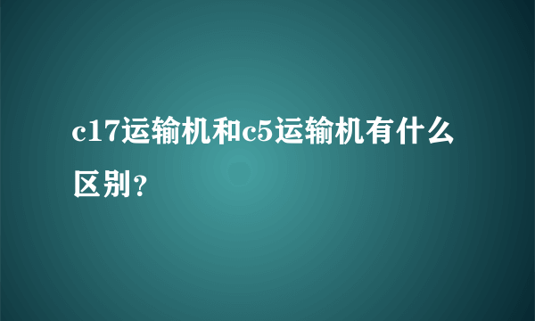 c17运输机和c5运输机有什么区别？