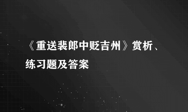 《重送裴郎中贬吉州》赏析、练习题及答案