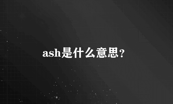 ash是什么意思？