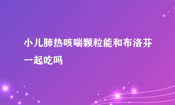 小儿肺热咳喘颗粒能和布洛芬一起吃吗