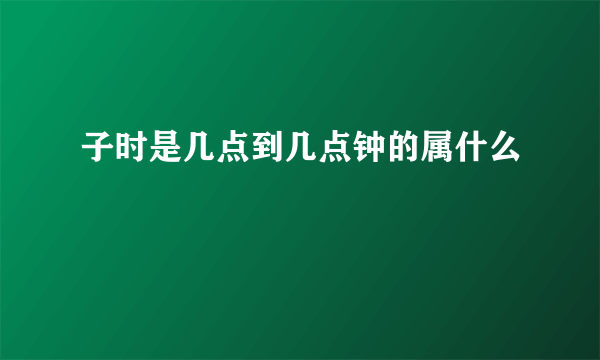 子时是几点到几点钟的属什么