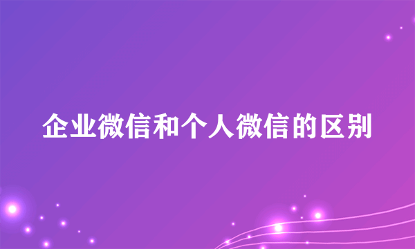 企业微信和个人微信的区别