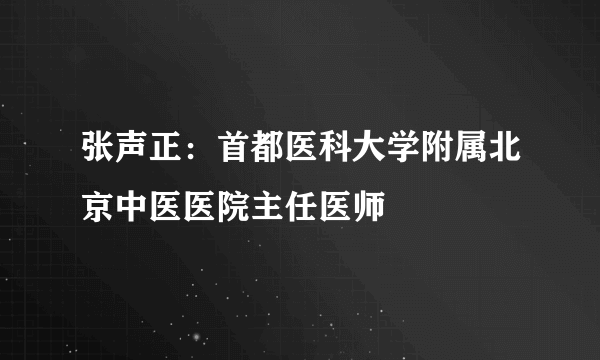 张声正：首都医科大学附属北京中医医院主任医师