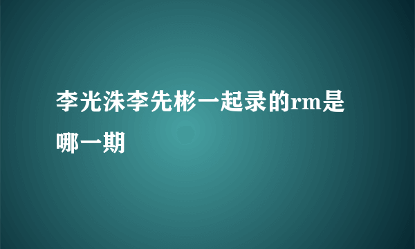 李光洙李先彬一起录的rm是哪一期