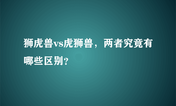 狮虎兽vs虎狮兽，两者究竟有哪些区别？