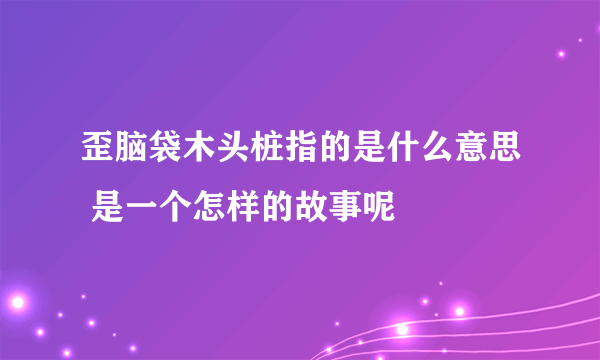 歪脑袋木头桩指的是什么意思 是一个怎样的故事呢