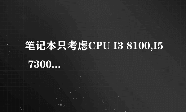 笔记本只考虑CPU I3 8100,I5 7300 ,G5500那个更杰出一些。