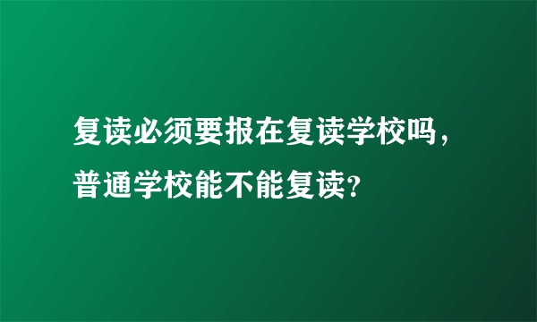 复读必须要报在复读学校吗，普通学校能不能复读？